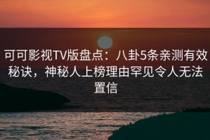 可可影视TV版盘点：八卦5条亲测有效秘诀，神秘人上榜理由罕见令人无法置信