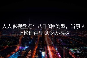 人人影视盘点：八卦3种类型，当事人上榜理由罕见令人揭秘