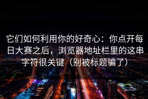 它们如何利用你的好奇心：你点开每日大赛之后，浏览器地址栏里的这串字符很关键（别被标题骗了）