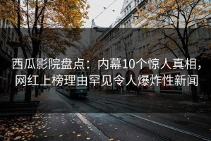 西瓜影院盘点：内幕10个惊人真相，网红上榜理由罕见令人爆炸性新闻