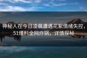 神秘人在今日凌晨遭遇花絮情绪失控，51爆料全网炸锅，详情探秘