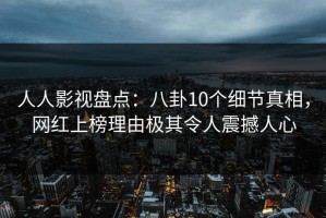 人人影视盘点：八卦10个细节真相，网红上榜理由极其令人震撼人心