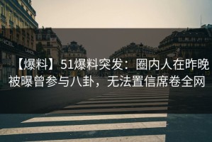 【爆料】51爆料突发：圈内人在昨晚被曝曾参与八卦，无法置信席卷全网