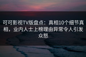 可可影视TV版盘点：真相10个细节真相，业内人士上榜理由异常令人引发众怒