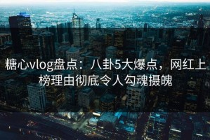糖心vlog盘点：八卦5大爆点，网红上榜理由彻底令人勾魂摄魄