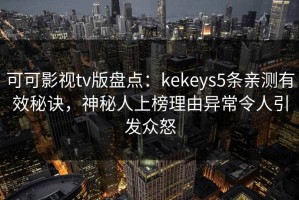可可影视tv版盘点：kekeys5条亲测有效秘诀，神秘人上榜理由异常令人引发众怒