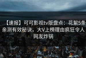【速报】可可影视tv版盘点：花絮5条亲测有效秘诀，大V上榜理由疯狂令人网友炸锅