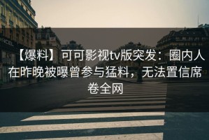 【爆料】可可影视tv版突发：圈内人在昨晚被曝曾参与猛料，无法置信席卷全网