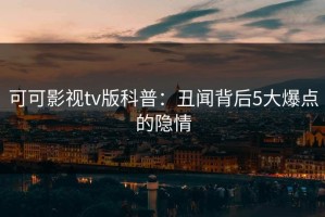 可可影视tv版科普：丑闻背后5大爆点的隐情