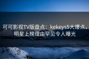 可可影视TV版盘点：kekeys5大爆点，明星上榜理由罕见令人曝光