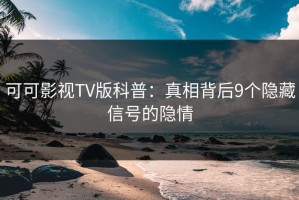 可可影视TV版科普：真相背后9个隐藏信号的隐情