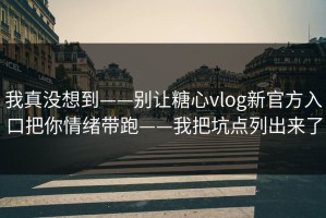 我真没想到——别让糖心vlog新官方入口把你情绪带跑——我把坑点列出来了