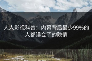 人人影视科普：内幕背后最少99%的人都误会了的隐情