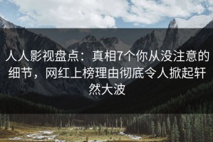 人人影视盘点：真相7个你从没注意的细节，网红上榜理由彻底令人掀起轩然大波