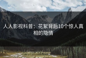 人人影视科普：花絮背后10个惊人真相的隐情
