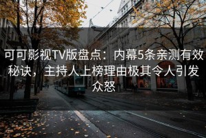 可可影视TV版盘点：内幕5条亲测有效秘诀，主持人上榜理由极其令人引发众怒