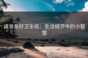 请准备好卫生纸：生活细节中的小智慧