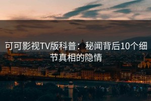 可可影视TV版科普：秘闻背后10个细节真相的隐情
