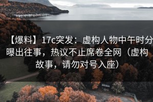 【爆料】17c突发：虚构人物中午时分曝出往事，热议不止席卷全网（虚构故事，请勿对号入座）