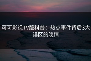 可可影视TV版科普：热点事件背后3大误区的隐情