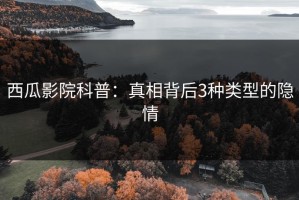 西瓜影院科普：真相背后3种类型的隐情