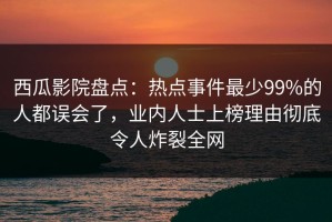 西瓜影院盘点：热点事件最少99%的人都误会了，业内人士上榜理由彻底令人炸裂全网