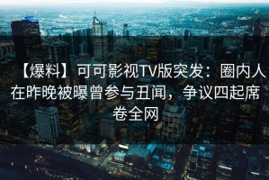 【爆料】可可影视TV版突发：圈内人在昨晚被曝曾参与丑闻，争议四起席卷全网