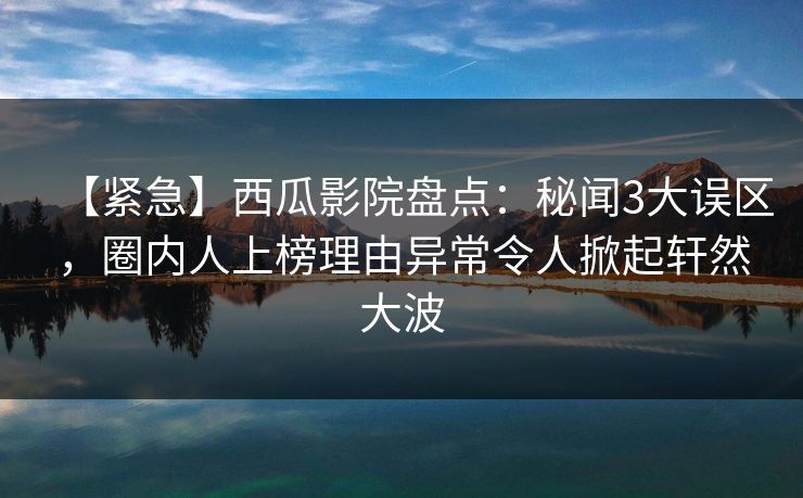 【紧急】西瓜影院盘点:秘闻3大误区,圈内人上榜理由异常令人掀起轩然大波 【紧急】西瓜影院盘点:秘闻3大误区,圈内人上榜理由异常令人掀起轩然大波