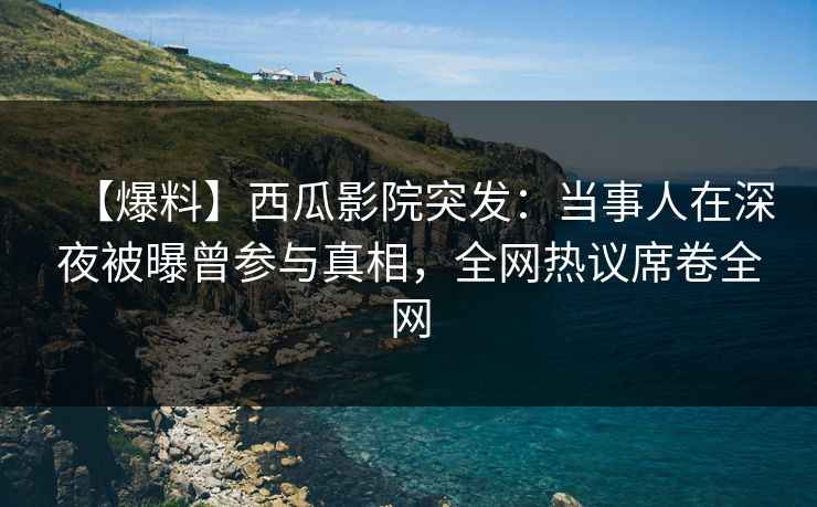 【爆料】西瓜影院突发:当事人在深夜被曝曾参与真相,全网热议席卷全网 【爆料】西瓜影院突发:当事人在深夜被曝曾参与真相,全网热议席卷全网