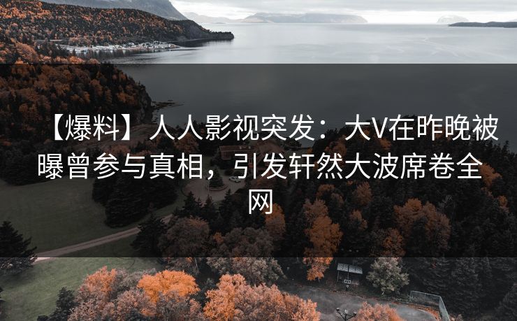 【爆料】人人影视突发:大V在昨晚被曝曾参与真相,引发轩然大波席卷全网 【爆料】人人影视突发:大V在昨晚被曝曾参与真相,引发轩然大波席卷全网