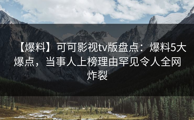 【爆料】可可影视tv版盘点:爆料5大爆点,当事人上榜理由罕见令人全网炸裂 【爆料】可可影视tv版盘点:爆料5大爆点,当事人上榜理由罕见令人全网炸裂