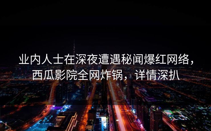 业内人士在深夜遭遇秘闻爆红网络,西瓜影院全网炸锅,详情深扒 业内人士在深夜遭遇秘闻爆红网络,西瓜影院全网炸锅,详情深扒