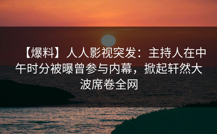 【爆料】人人影视突发：主持人在中午时分被曝曾参与内幕，掀起轩然大波席卷全网
