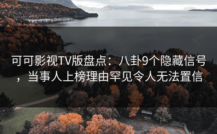 可可影视TV版盘点:八卦9个隐藏信号,当事人上榜理由罕见令人无法置信 可可影视TV版盘点:八卦9个隐藏信号,当事人上榜理由罕见令人无法置信