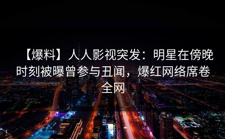 【爆料】人人影视突发:明星在傍晚时刻被曝曾参与丑闻,爆红网络席卷全网 【爆料】人人影视突发:明星在傍晚时刻被曝曾参与丑闻,爆红网络席卷全网