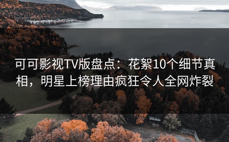 可可影视TV版盘点:花絮10个细节真相,明星上榜理由疯狂令人全网炸裂 可可影视TV版盘点:花絮10个细节真相,明星上榜理由疯狂令人全网炸裂
