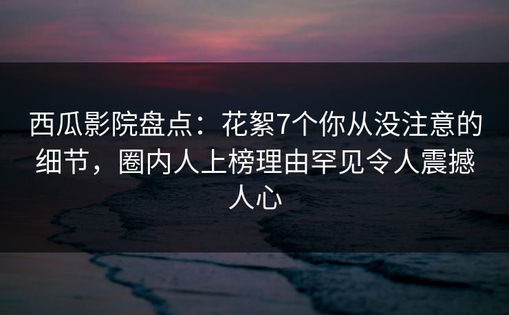 西瓜影院盘点:花絮7个你从没注意的细节,圈内人上榜理由罕见令人震撼人心 西瓜影院盘点:花絮7个你从没注意的细节,圈内人上榜理由罕见令人震撼人心