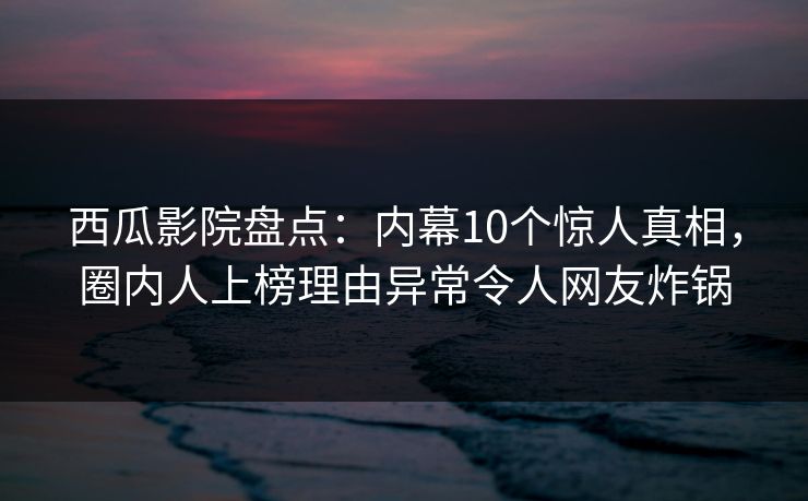 西瓜影院盘点:内幕10个惊人真相,圈内人上榜理由异常令人网友炸锅 西瓜影院盘点:内幕10个惊人真相,圈内人上榜理由异常令人网友炸锅