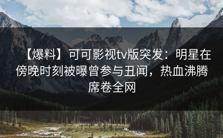 【爆料】可可影视tv版突发:明星在傍晚时刻被曝曾参与丑闻,热血沸腾席卷全网 【爆料】可可影视tv版突发:明星在傍晚时刻被曝曾参与丑闻,热血沸腾席卷全网