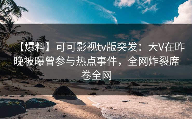 【爆料】可可影视tv版突发：大V在昨晚被曝曾参与热点事件，全网炸裂席卷全网