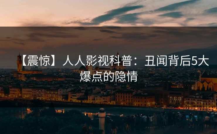【震惊】人人影视科普:丑闻背后5大爆点的隐情 【震惊】人人影视科普:丑闻背后5大爆点的隐情