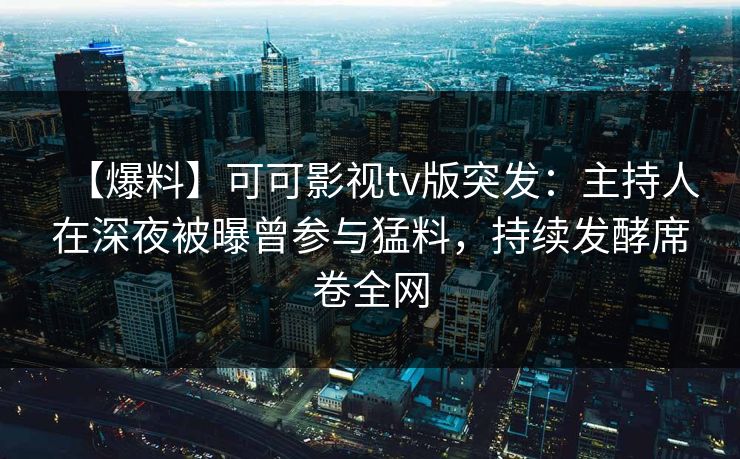 【爆料】可可影视tv版突发：主持人在深夜被曝曾参与猛料，持续发酵席卷全网