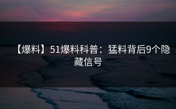 【爆料】51爆料科普：猛料背后9个隐藏信号