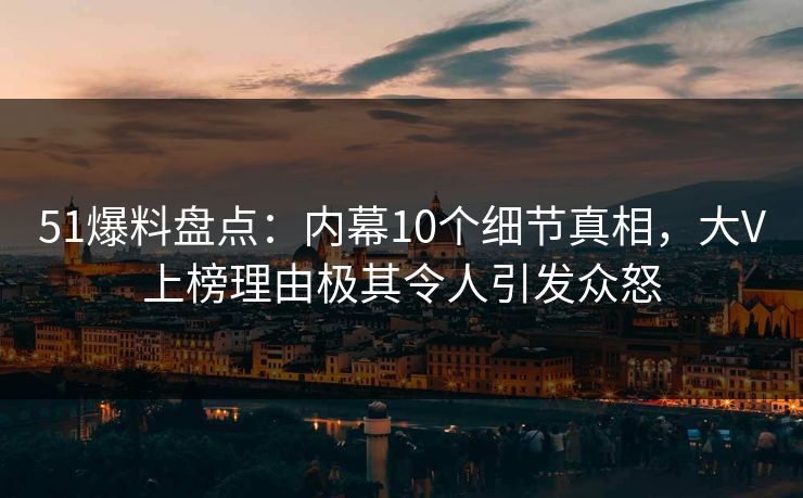51爆料盘点:内幕10个细节真相,大V上榜理由极其令人引发众怒 51爆料盘点:内幕10个细节真相,大V上榜理由极其令人引发众怒