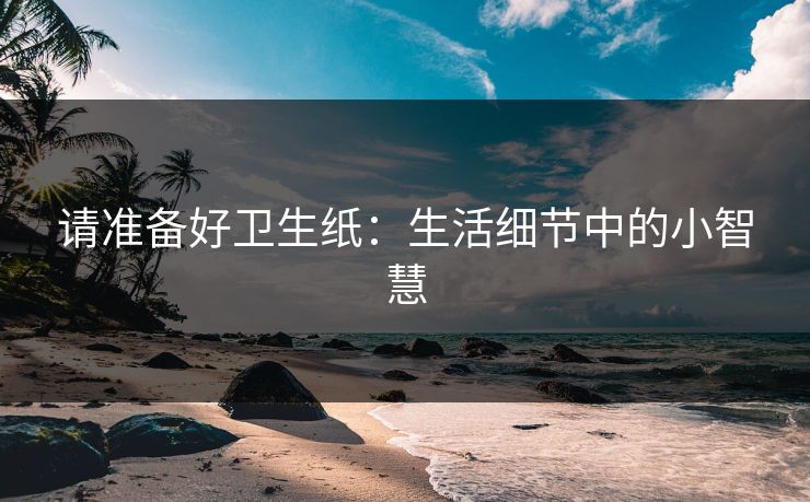 请准备好卫生纸：生活细节中的小智慧
