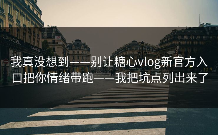 我真没想到——别让糖心vlog新官方入口把你情绪带跑——我把坑点列出来了 我真没想到——别让糖心vlog新官方入口把你情绪带跑——我把坑点列出来了