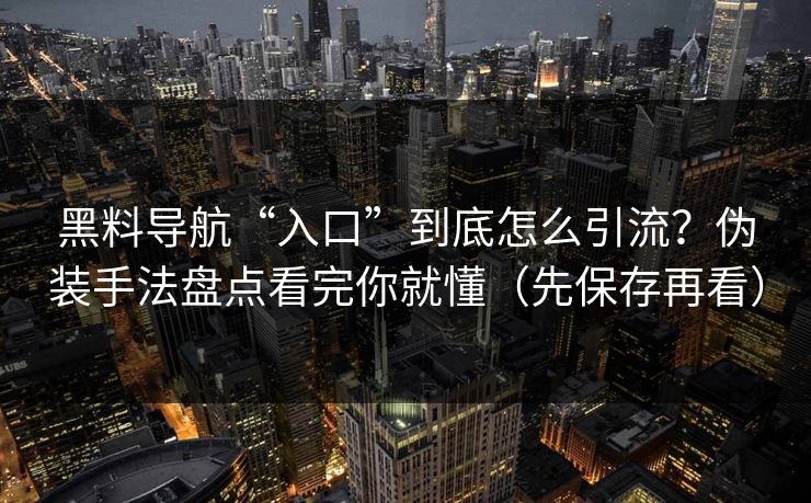 黑料导航“入口”到底怎么引流？伪装手法盘点看完你就懂（先保存再看）