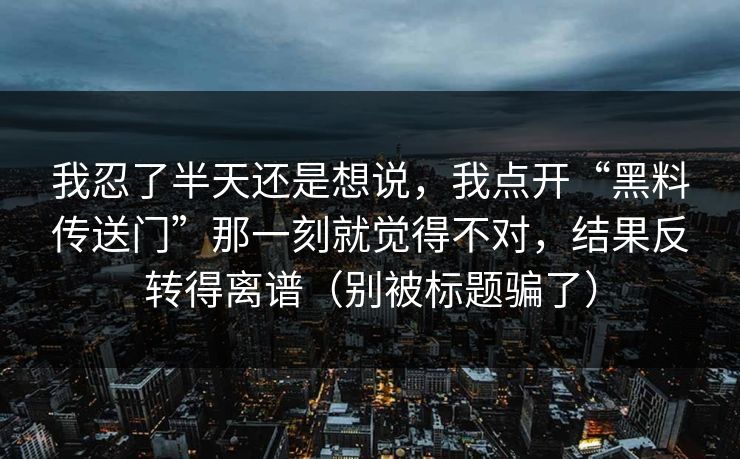 我忍了半天还是想说,我点开“黑料传送门”那一刻就觉得不对,结果反转得离谱(别被标题骗了) 我忍了半天还是想说,我点开“黑料传送门”那一刻就觉得不对,结果反转得离谱(别被标题骗了)
