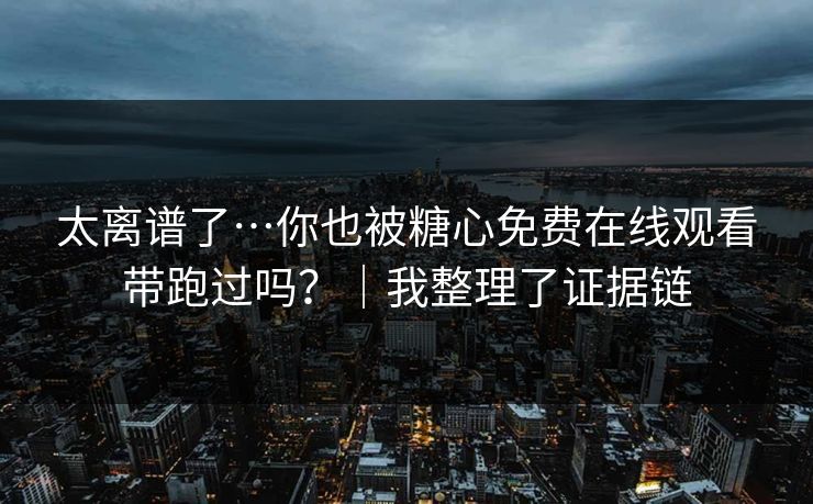 太离谱了…你也被糖心免费在线观看带跑过吗？｜我整理了证据链