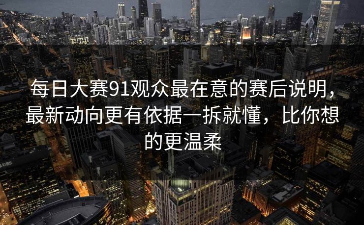 每日大赛91观众最在意的赛后说明，最新动向更有依据一拆就懂，比你想的更温柔